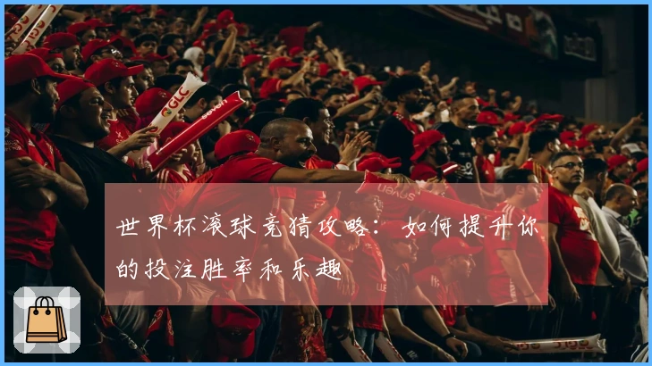 世界杯滚球竞猜攻略：如何提升你的投注胜率和乐趣