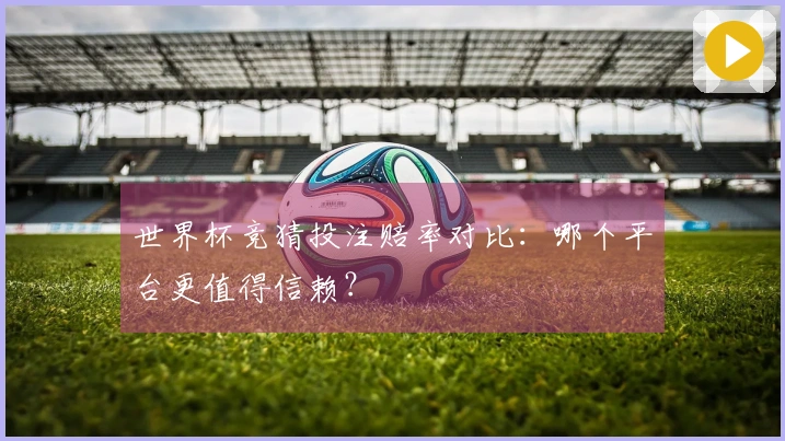 世界杯竞猜投注赔率对比：哪个平台更值得信赖？