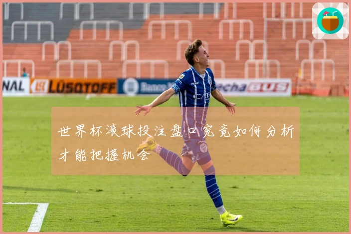 世界杯滚球投注盘口究竟如何分析才能把握机会