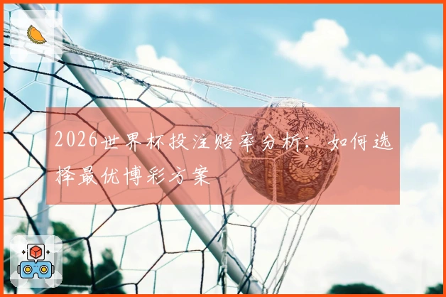 2026世界杯投注赔率分析：如何选择最优博彩方案