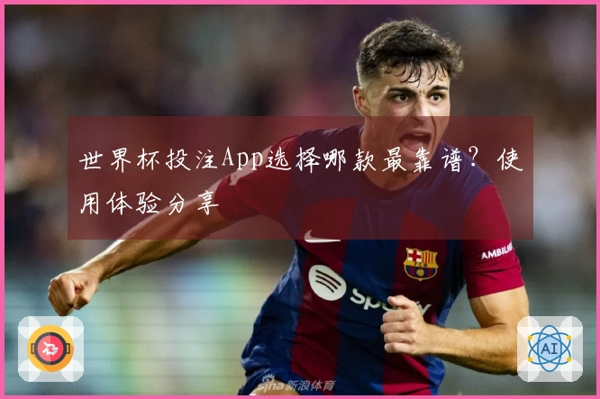 世界杯投注App选择哪款最靠谱？使用体验分享